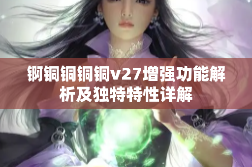 锕铜铜铜铜v27增强功能解析及独特特性详解