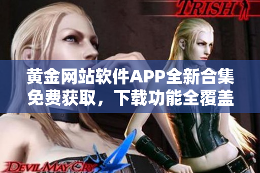 黄金网站软件APP全新合集免费获取，下载功能全覆盖，完美支持您的需求