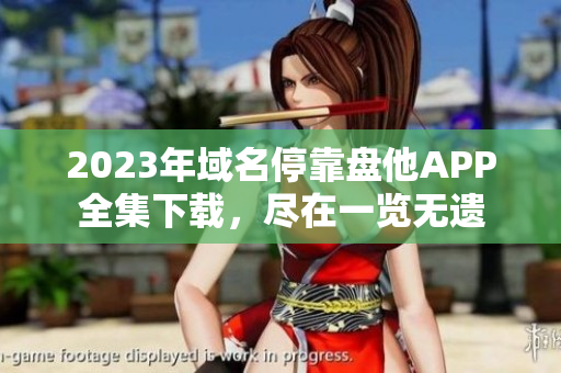 2023年域名停靠盘他APP全集下载，尽在一览无遗