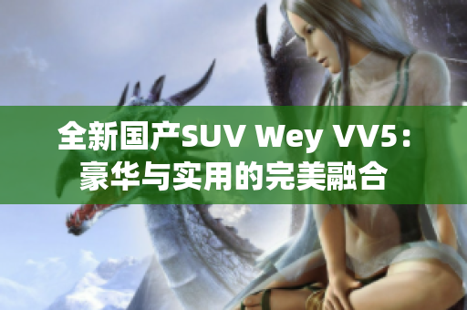 全新国产SUV Wey VV5：豪华与实用的完美融合