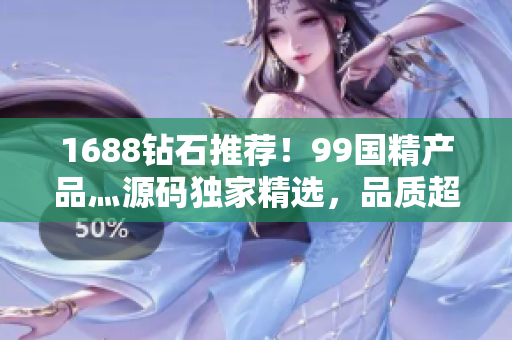 1688钻石推荐！99国精产品灬源码独家精选，品质超赞！