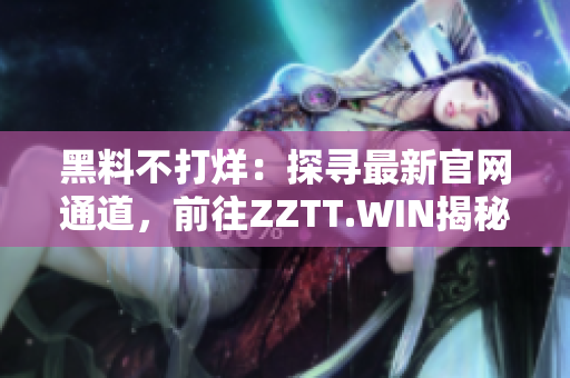 黑料不打烊：探寻最新官网通道，前往ZZTT.WIN揭秘！