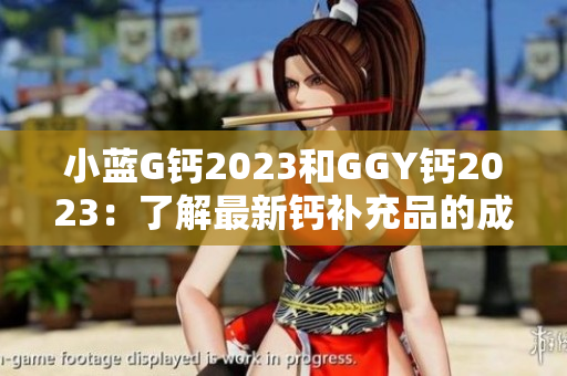 小蓝G钙2023和GGY钙2023：了解最新钙补充品的成分与功效