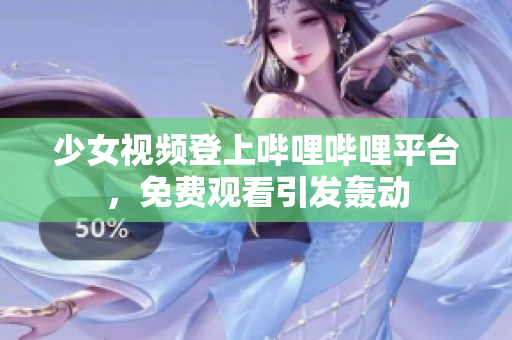 少女视频登上哔哩哔哩平台，免费观看引发轰动