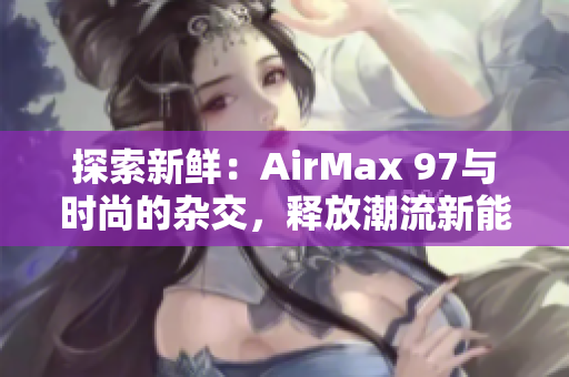 探索新鲜：AirMax 97与时尚的杂交，释放潮流新能量