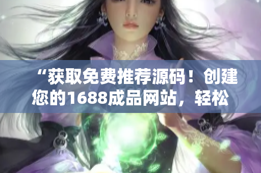 “获取免费推荐源码！创建您的1688成品网站，轻松开启在线推广之旅！”