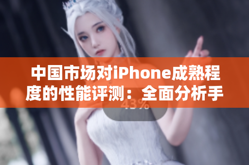 中国市场对iPhone成熟程度的性能评测：全面分析手机表现