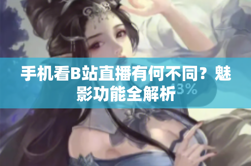 手机看B站直播有何不同？魅影功能全解析