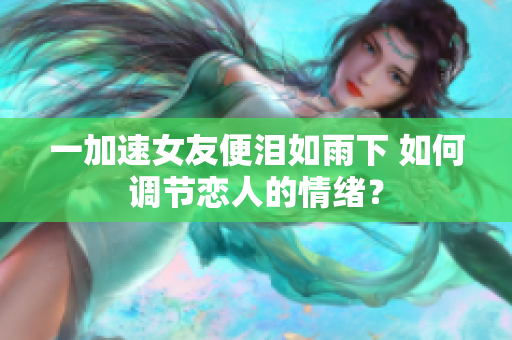 一加速女友便泪如雨下 如何调节恋人的情绪？