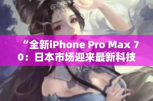 “全新iPhone Pro Max 70：日本市场迎来最新科技巨擘！”