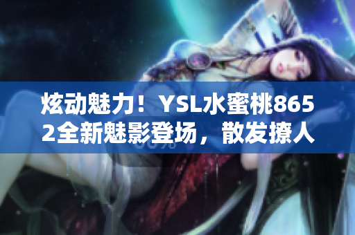 炫动魅力！YSL水蜜桃8652全新魅影登场，散发撩人魅力