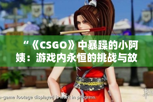 “《CSGO》中暴躁的小阿姨：游戏内永恒的挑战与故事”