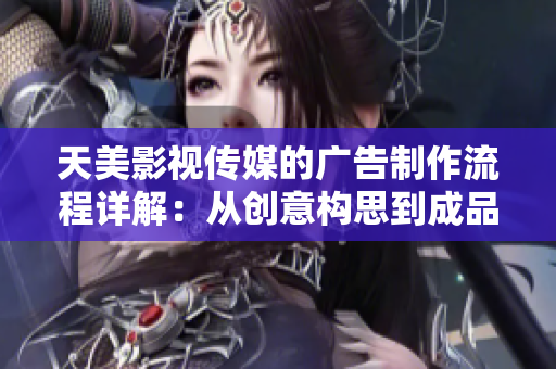 天美影视传媒的广告制作流程详解：从创意构思到成品呈现