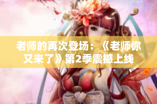 老师的再次登场：《老师你又来了》第2季震撼上线