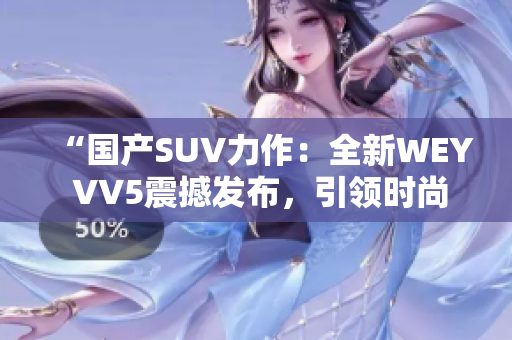 “国产SUV力作：全新WEY VV5震撼发布，引领时尚潮流！”