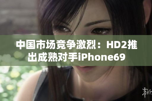 中国市场竞争激烈：HD2推出成熟对手iPhone69