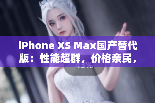 iPhone XS Max国产替代版：性能超群，价格亲民，打破高端市场壁垒