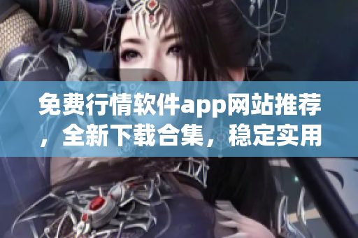 免费行情软件app网站推荐，全新下载合集，稳定实用，功能强大