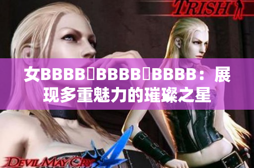 女BBBB槡BBBB槡BBBB：展现多重魅力的璀璨之星