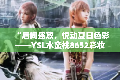 “唇间盛放，悦动夏日色彩——YSL水蜜桃8652彩妆畅销登场”