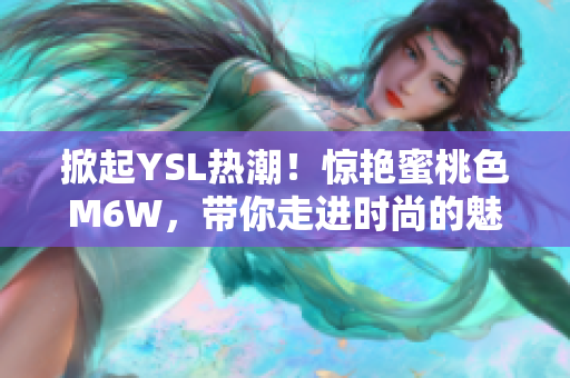 掀起YSL热潮！惊艳蜜桃色M6W，带你走进时尚的魅力世界