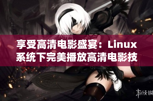 享受高清电影盛宴：Linux系统下完美播放高清电影技巧