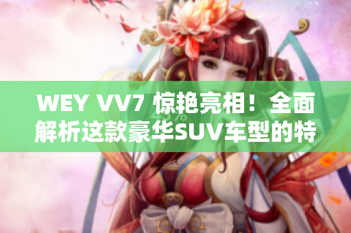 WEY VV7 惊艳亮相！全面解析这款豪华SUV车型的特色与性能