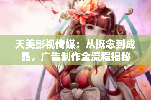 天美影视传媒：从概念到成品，广告制作全流程揭秘