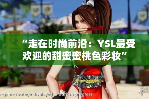 “走在时尚前沿：YSL最受欢迎的甜蜜蜜桃色彩妆”