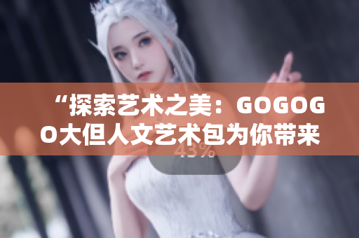 “探索艺术之美：GOGOGO大但人文艺术包为你带来深度体验”