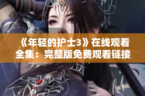 《年轻的护士3》在线观看全集：完整版免费观看链接与详细内容介绍