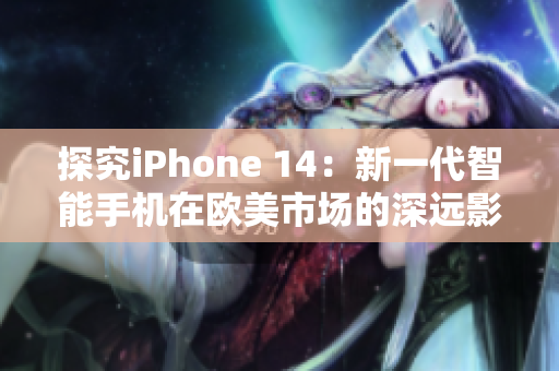 探究iPhone 14：新一代智能手机在欧美市场的深远影响