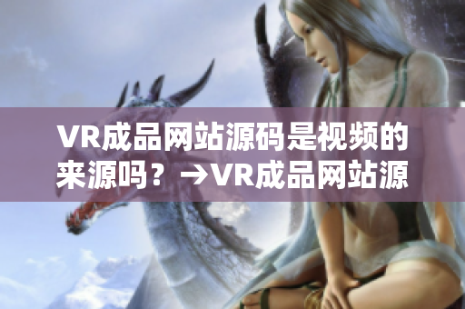 VR成品网站源码是视频的来源吗？→VR成品网站源码影响视频内容获取吗？