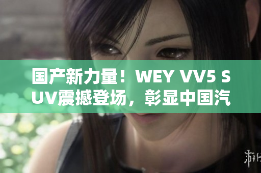 国产新力量！WEY VV5 SUV震撼登场，彰显中国汽车制造实力