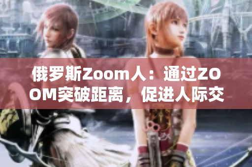 俄罗斯Zoom人：通过ZOOM突破距离，促进人际交流