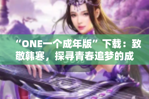 “ONE一个成年版”下载：致敬韩寒，探寻青春追梦的成长之路