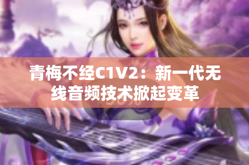 青梅不经C1V2：新一代无线音频技术掀起变革