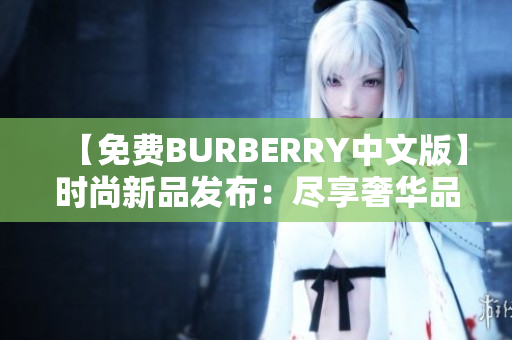 【免费BURBERRY中文版】时尚新品发布：尽享奢华品牌魅力