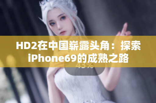 HD2在中国崭露头角：探索iPhone69的成熟之路