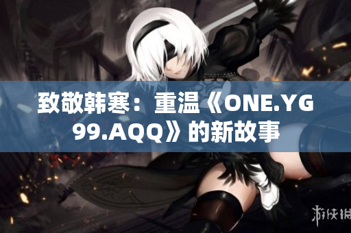 致敬韩寒：重温《ONE.YG99.AQQ》的新故事