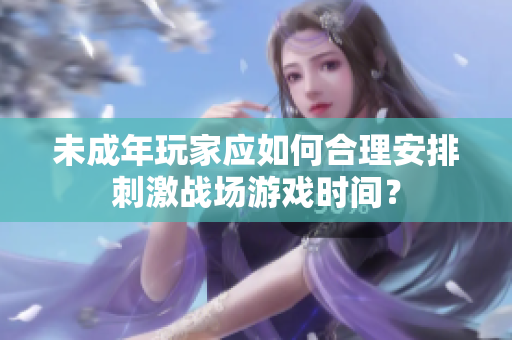 未成年玩家应如何合理安排刺激战场游戏时间？