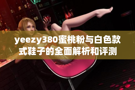 yeezy380蜜桃粉与白色款式鞋子的全面解析和评测