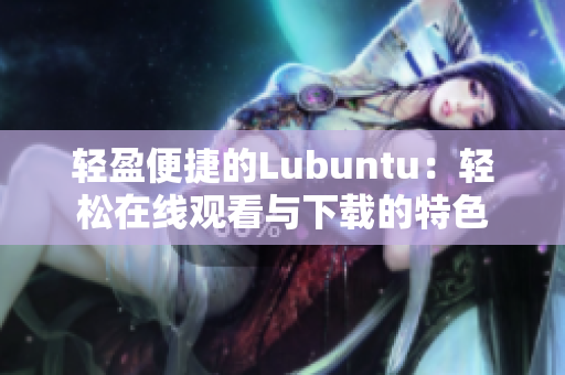 轻盈便捷的Lubuntu：轻松在线观看与下载的特色