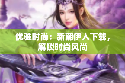 优雅时尚：新潮伊人下载，解锁时尚风尚