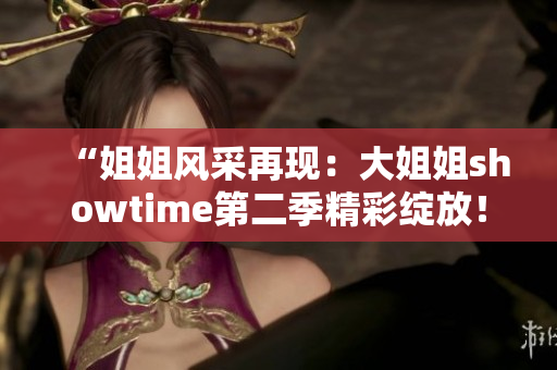 “姐姐风采再现：大姐姐showtime第二季精彩绽放！”