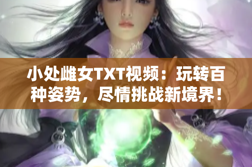 小处雌女TXT视频：玩转百种姿势，尽情挑战新境界！