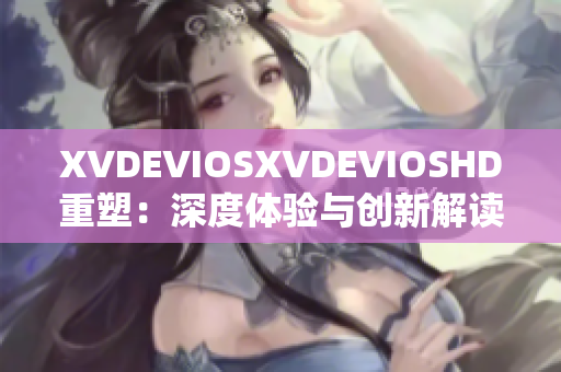 XVDEVIOSXVDEVIOSHD重塑：深度体验与创新解读