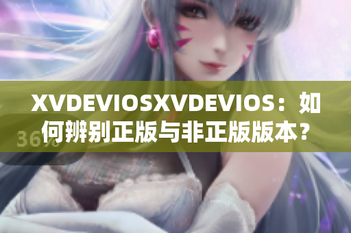 XVDEVIOSXVDEVIOS：如何辨别正版与非正版版本？