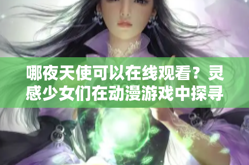 哪夜天使可以在线观看？灵感少女们在动漫游戏中探寻冒险之路