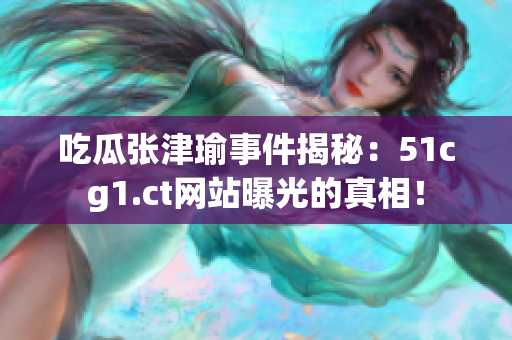 吃瓜张津瑜事件揭秘：51cg1.ct网站曝光的真相！